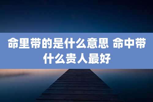 命里带的是什么意思 命中带什么贵人最好