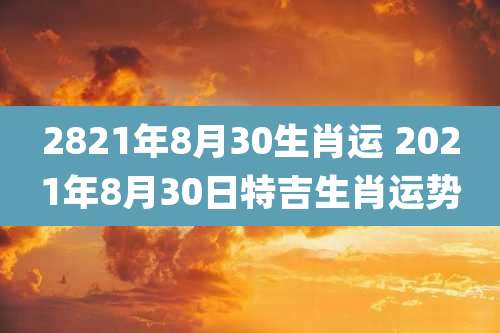 2821年8月30生肖运 2021年8月30日特吉生肖运势