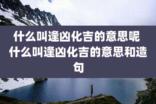 什么叫逢凶化吉的意思呢 什么叫逢凶化吉的意思和造句
