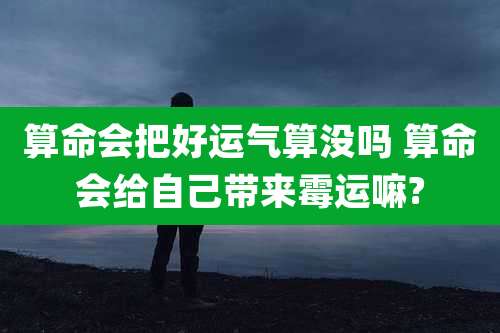算命会把好运气算没吗 算命会给自己带来霉运嘛?