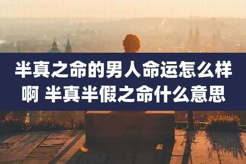 半真之命的男人命运怎么样啊 半真半假之命什么意思