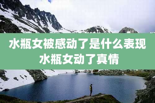 水瓶女被感动了是什么表现 水瓶女动了真情