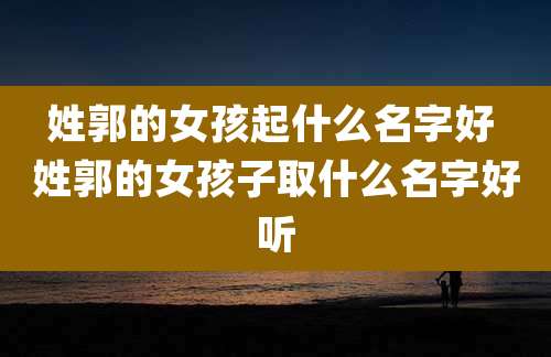 姓郭的女孩起什么名字好 姓郭的女孩子取什么名字好听