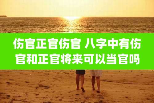 伤官正官伤官 八字中有伤官和正官将来可以当官吗