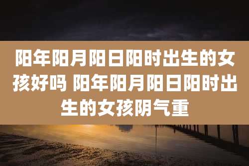 阳年阳月阳日阳时出生的女孩好吗 阳年阳月阳日阳时出生的女孩阴气重
