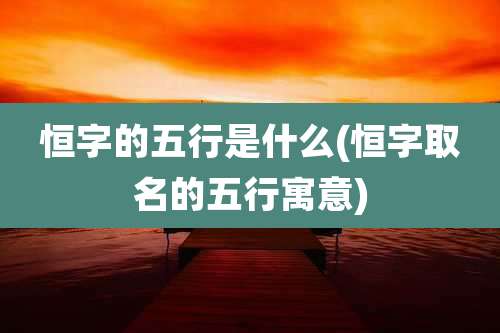 恒字的五行是什么(恒字取名的五行寓意)