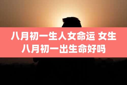 八月初一生人女命运 女生八月初一出生命好吗