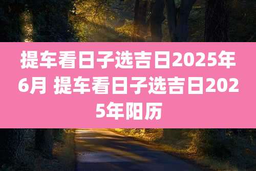 提车看日子选吉日2025年6月 提车看日子选吉日2025年阳历