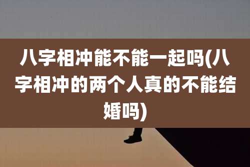 八字相冲能不能一起吗(八字相冲的两个人真的不能结婚吗)
