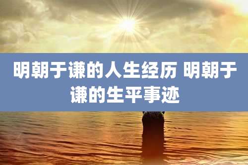 明朝于谦的人生经历 明朝于谦的生平事迹