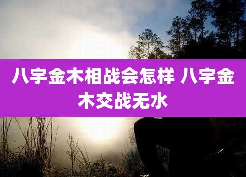 八字金木相战会怎样 八字金木交战无水