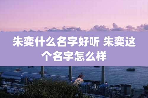 朱奕什么名字好听 朱奕这个名字怎么样