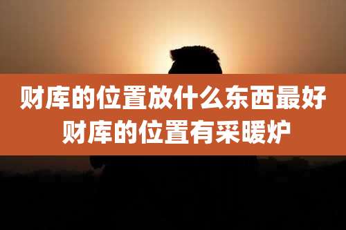 财库的位置放什么东西最好 财库的位置有采暖炉