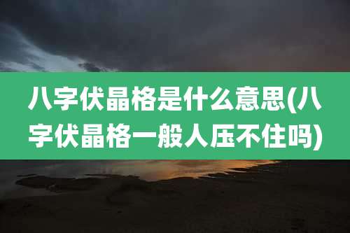 八字伏晶格是什么意思(八字伏晶格一般人压不住吗)