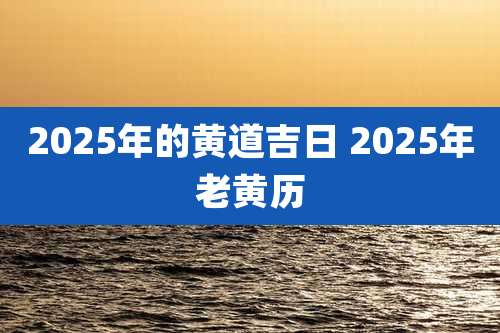 2025年的黄道吉日 2025年老黄历