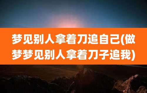 梦见别人拿着刀追自己(做梦梦见别人拿着刀子追我)