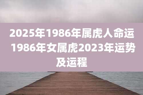 2025年1986年属虎人命运 1986年女属虎2023年运势及运程