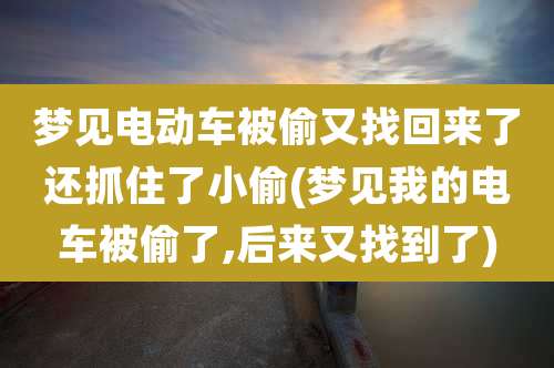 梦见电动车被偷又找回来了还抓住了小偷(梦见我的电车被偷了,后来又找到了)
