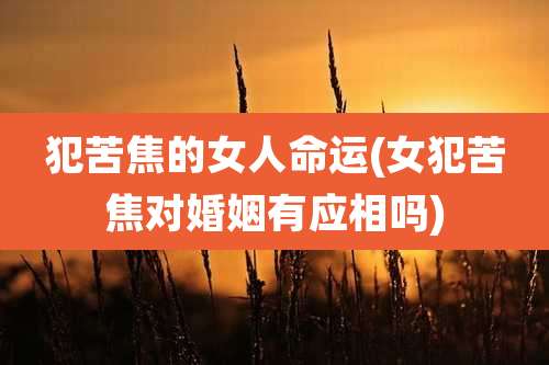 犯苦焦的女人命运(女犯苦焦对婚姻有应相吗)