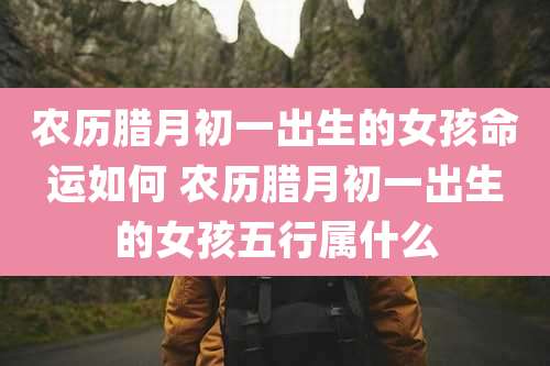 农历腊月初一出生的女孩命运如何 农历腊月初一出生的女孩五行属什么