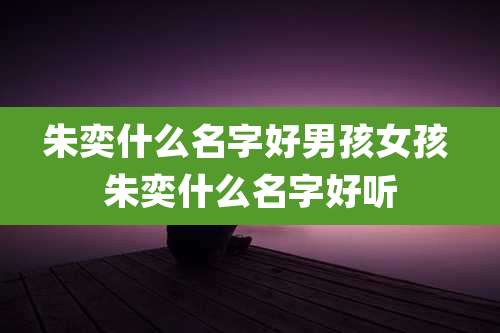 朱奕什么名字好男孩女孩 朱奕什么名字好听