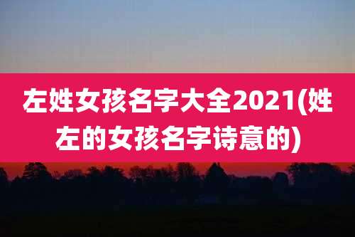 左姓女孩名字大全2021(姓左的女孩名字诗意的)