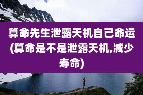 算命先生泄露天机自己命运(算命是不是泄露天机,减少寿命)