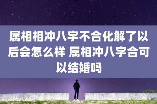 属相相冲八字不合化解了以后会怎么样 属相冲八字合可以结婚吗