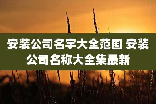 安装公司名字大全范围 安装公司名称大全集最新