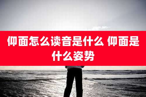 仰面怎么读音是什么 仰面是什么姿势