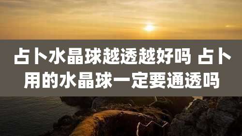 占卜水晶球越透越好吗 占卜用的水晶球一定要通透吗