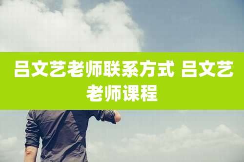 吕文艺老师联系方式 吕文艺老师课程