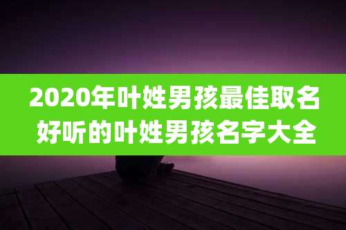 2020年叶姓男孩最佳取名 好听的叶姓男孩名字大全