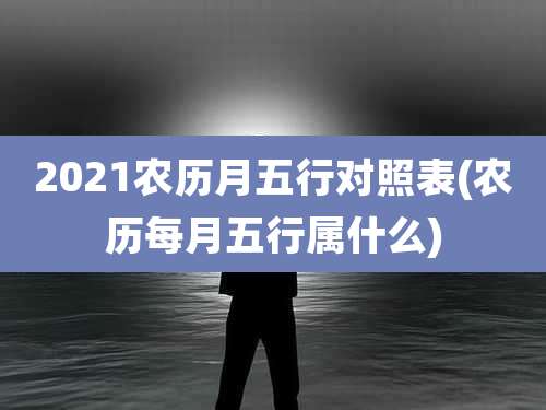 2021农历月五行对照表(农历每月五行属什么)