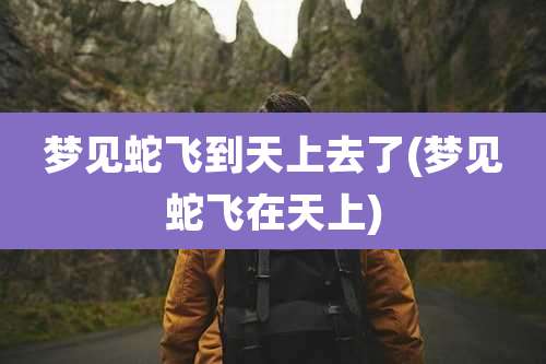 梦见蛇飞到天上去了(梦见蛇飞在天上)