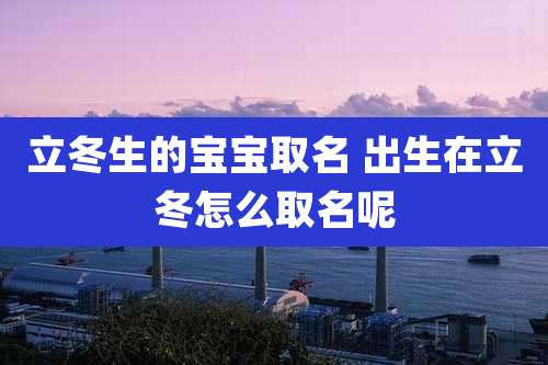立冬生的宝宝取名 出生在立冬怎么取名呢