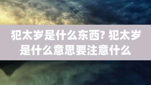 犯太岁是什么东西? 犯太岁是什么意思要注意什么