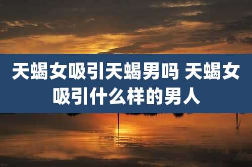 天蝎女吸引天蝎男吗 天蝎女吸引什么样的男人
