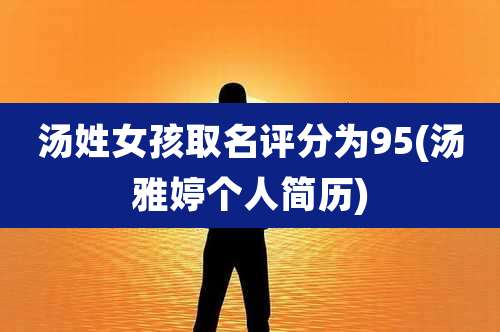 汤姓女孩取名评分为95(汤雅婷个人简历)