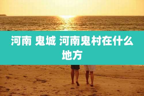河南 鬼城 河南鬼村在什么地方