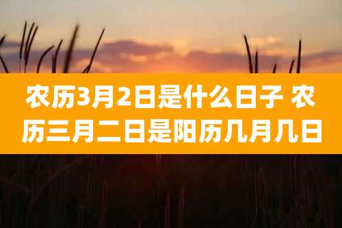 农历3月2日是什么日子 农历三月二日是阳历几月几日