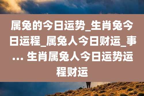 属兔的今日运势_生肖兔今日运程_属兔人今日财运_事... 生肖属兔人今日运势运程财运