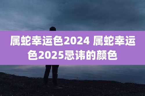 属蛇幸运色2024 属蛇幸运色2025忌讳的颜色
