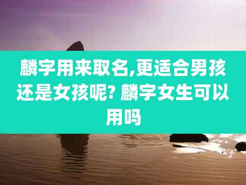 麟字用来取名,更适合男孩还是女孩呢? 麟字女生可以用吗