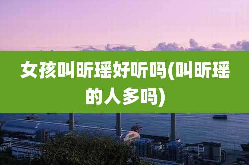 女孩叫昕瑶好听吗(叫昕瑶的人多吗)