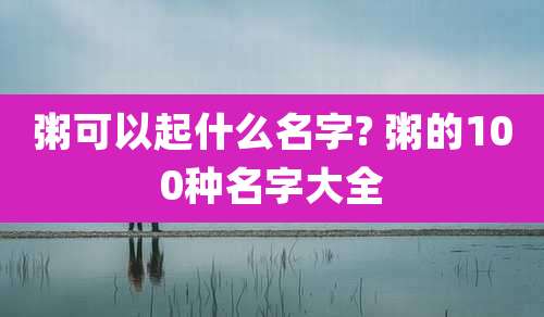 粥可以起什么名字? 粥的100种名字大全
