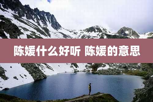 陈媛什么好听 陈媛的意思