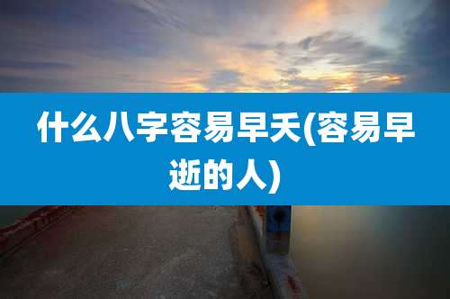 什么八字容易早夭(容易早逝的人)
