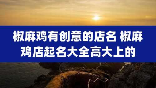 椒麻鸡有创意的店名 椒麻鸡店起名大全高大上的