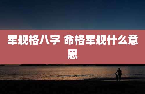 军舰格八字 命格军舰什么意思